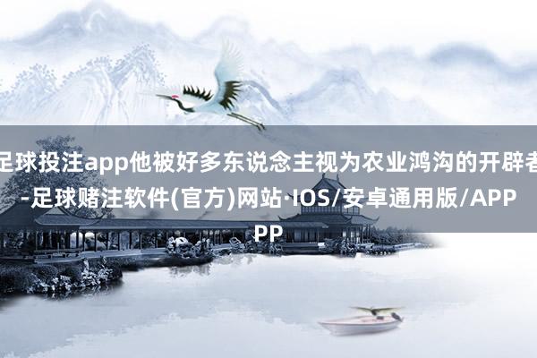 足球投注app他被好多东说念主视为农业鸿沟的开辟者-足球赌注软件(官方)网站·IOS/安卓通用版/APP